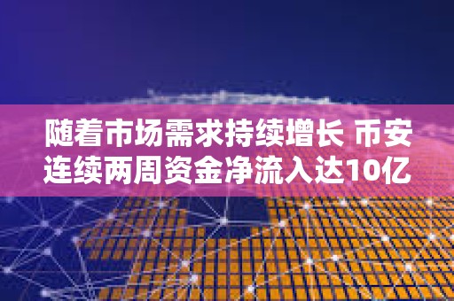 隨著市場需求持續增長 幣安連續兩周資金凈流入達10億美元
