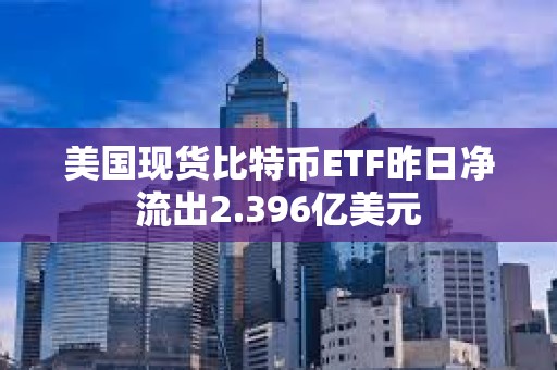 美國現貨比特幣ETF昨日凈流出2.396億美元
