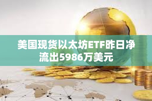 美國現(xiàn)貨以太坊ETF昨日凈流出5986萬美元