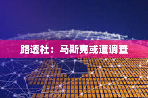 路透社：馬斯克或遭調查