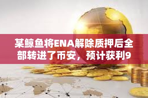 某鯨魚將ENA解除質押后全部轉進了幣安，預計獲利90萬美元