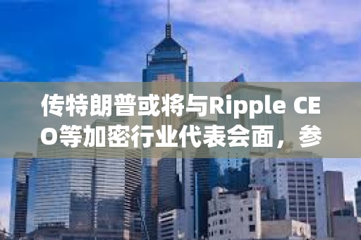 傳特朗普或將與Ripple CEO等加密行業(yè)代表會面，參與討論制訂美國加密政策