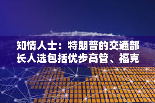 知情人士：特朗普的交通部長人選包括優(yōu)步高管、福克斯新聞主持人