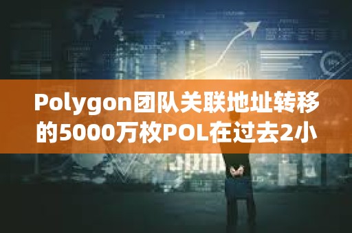 Polygon團隊關聯(lián)地址轉(zhuǎn)移的5000萬枚POL在過去2小時全部轉(zhuǎn)入幣安