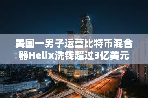美國一男子運營比特幣混合器Helix洗錢超過3億美元的BTC被判處三年以上有期徒刑