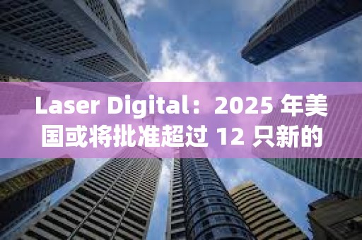 Laser Digital：2025 年美國(guó)或?qū)⑴鷾?zhǔn)超過(guò) 12 只新的加密貨幣 ETF