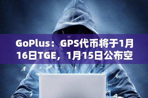 GoPlus：GPS代幣將于1月16日TGE，1月15日公布空投細(xì)則