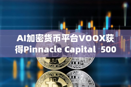 AI加密貨幣平臺(tái)VOOX獲得Pinnacle Capital  5000萬(wàn)美元投資