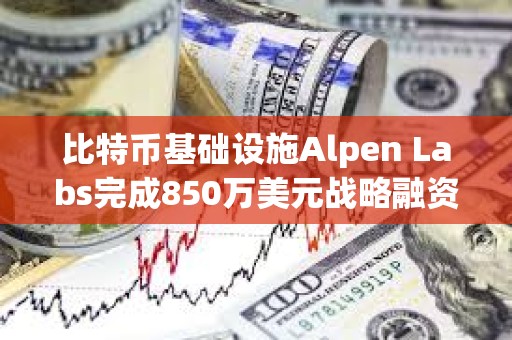 比特幣基礎(chǔ)設(shè)施Alpen Labs完成850萬(wàn)美元戰(zhàn)略融資，Cyber?? Fund等領(lǐng)投