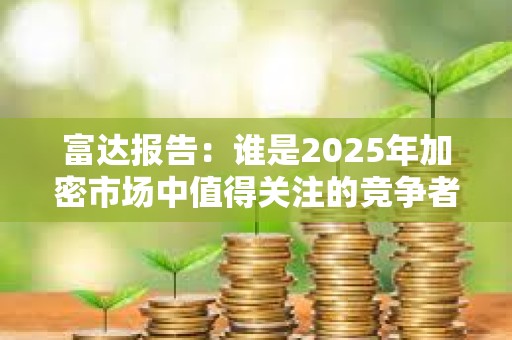 富達報告：誰是2025年加密市場中值得關注的競爭者？