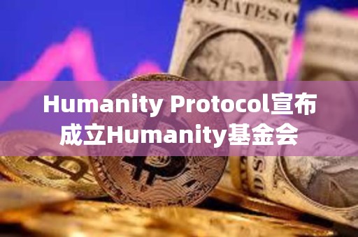 Humanity Protocol宣布成立Humanity基金會