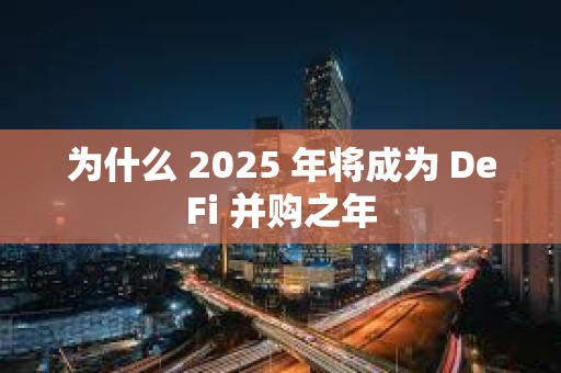 為什么 2025 年將成為 DeFi 并購之年