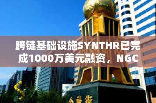 跨鏈基礎設施SYNTHR已完成1000萬美元融資，NGC Ventures等參投