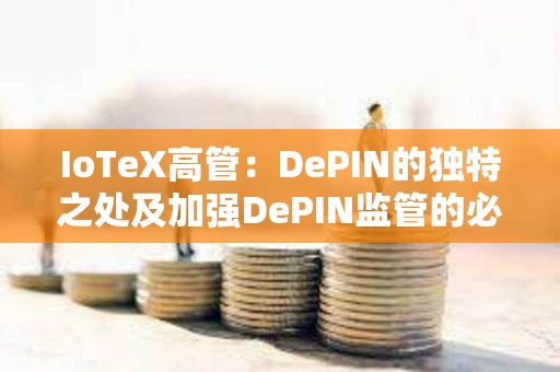 IoTeX高管：DePIN的獨特之處及加強DePIN監管的必要性