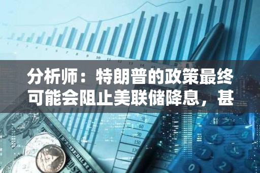 分析師：特朗普的政策最終可能會阻止美聯(lián)儲降息，甚至導(dǎo)致加息