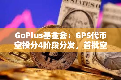 GoPlus基金會：GPS代幣空投分4階段分發(fā)，首批空投申領(lǐng)于16日15時開放