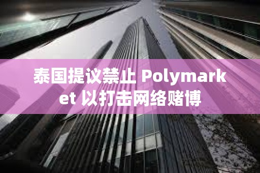 泰國提議禁止 Polymarket 以打擊網(wǎng)絡(luò)賭博