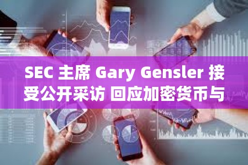 SEC 主席 Gary Gensler 接受公開采訪 回應加密貨幣與資本市場的 11 個關鍵問題