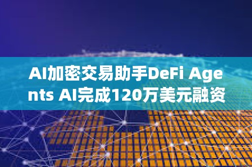 AI加密交易助手DeFi Agents AI完成120萬美元融資