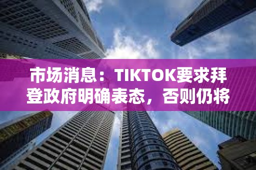 市場消息：TIKTOK要求拜登政府明確表態，否則仍將于周日關閉服務