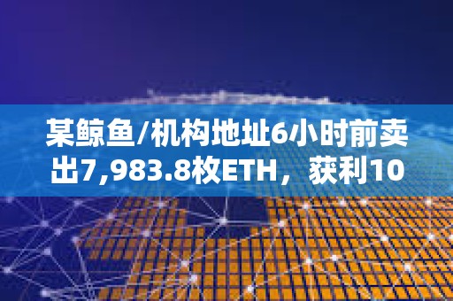 某鯨魚/機(jī)構(gòu)地址6小時(shí)前賣出7,983.8枚ETH，獲利105萬美元