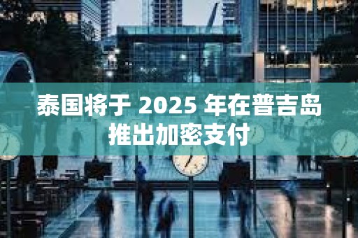泰國(guó)將于 2025 年在普吉島推出加密支付