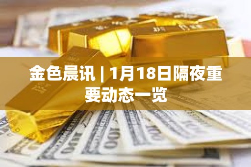 金色晨訊 | 1月18日隔夜重要動態(tài)一覽