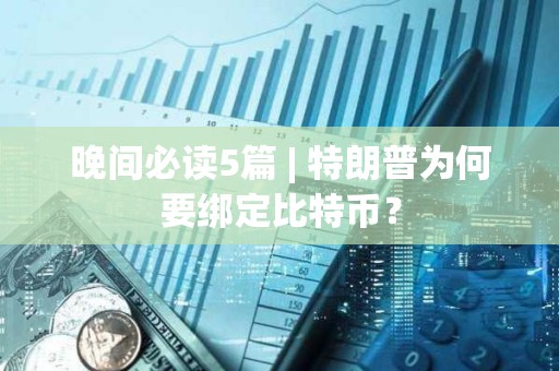 晚間必讀5篇 | 特朗普為何要綁定比特幣？