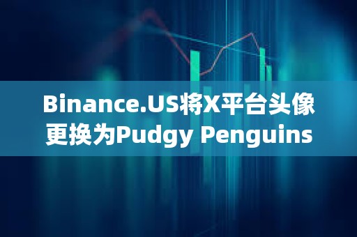 Binance.US將X平臺頭像更換為Pudgy Penguins系列NFT
