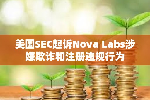 美國SEC起訴Nova Labs涉嫌欺詐和注冊違規行為