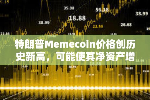 特朗普Memecoin價格創歷史新高，可能使其凈資產增加5倍