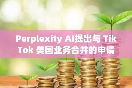 Perplexity AI提出與 TikTok 美國業務合并的申請