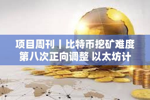 項目周刊丨比特幣挖礦難度第八次正向調整 以太坊計劃 3 月份升級Pectra主網