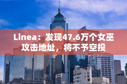 Linea：發現47.6萬個女巫攻擊地址，將不予空投