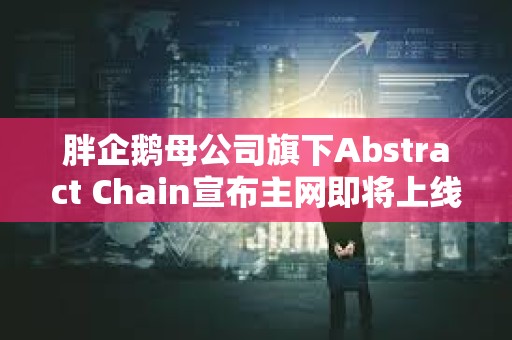 胖企鵝母公司旗下Abstract Chain宣布主網即將上線