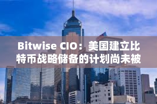 Bitwise CIO：美國建立比特幣戰(zhàn)略儲備的計劃尚未被市場定價