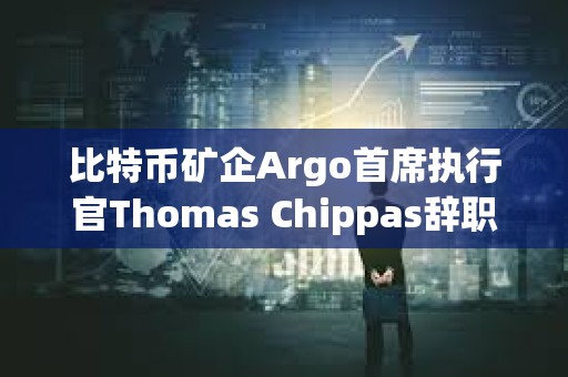 比特幣礦企Argo首席執行官Thomas Chippas辭職