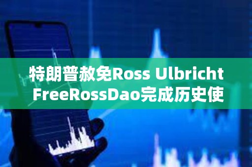 特朗普赦免Ross Ulbricht FreeRossDao完成歷史使命了嗎？