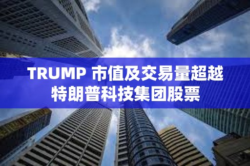TRUMP 市值及交易量超越特朗普科技集團(tuán)股票