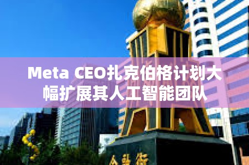Meta CEO扎克伯格計(jì)劃大幅擴(kuò)展其人工智能團(tuán)隊(duì)