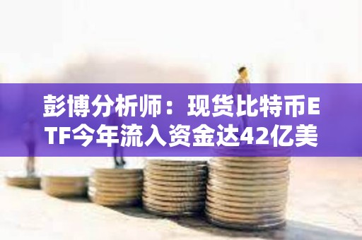 彭博分析師：現貨比特幣ETF今年流入資金達42億美元，資產管理規模已超越ESG ETF