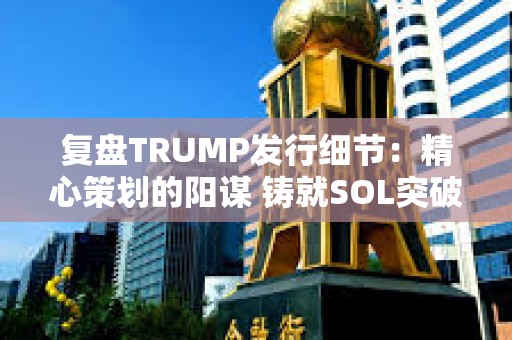 復盤TRUMP發行細節：精心策劃的陽謀 鑄就SOL突破歷史新高