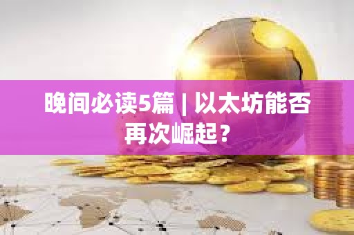 晚間必讀5篇 | 以太坊能否再次崛起？