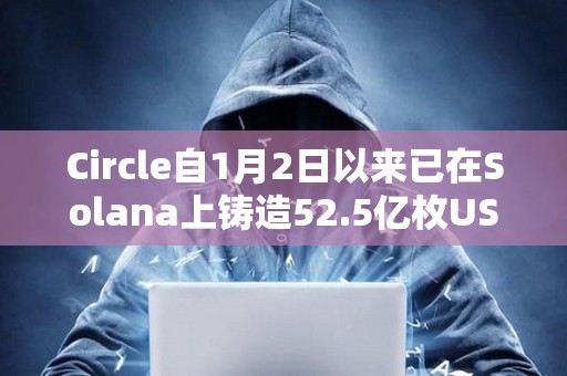 Circle自1月2日以來已在Solana上鑄造52.5億枚USDC