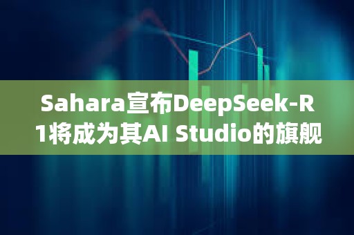 Sahara宣布DeepSeek-R1將成為其AI Studio的旗艦?zāi)Ｐ?></a>
					</div>
					<div   id=