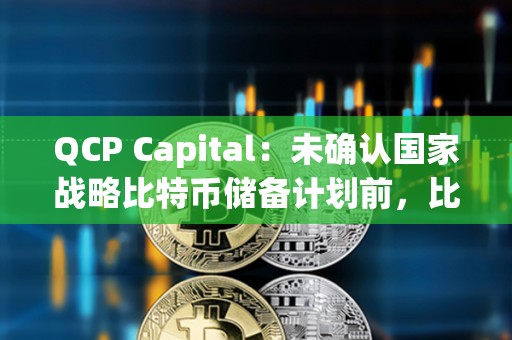 QCP Capital：未確認(rèn)國家戰(zhàn)略比特幣儲(chǔ)備計(jì)劃前，比特幣難以突破當(dāng)前區(qū)間