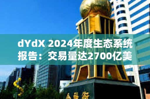 dYdX 2024年度生態系統報告：交易量達2700億美元，社區分發6300萬美元交易獎勵