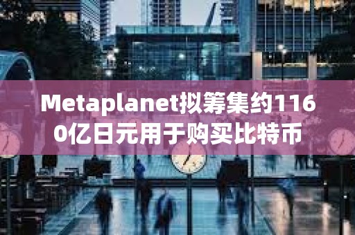 Metaplanet擬籌集約1160億日元用于購買比特幣
