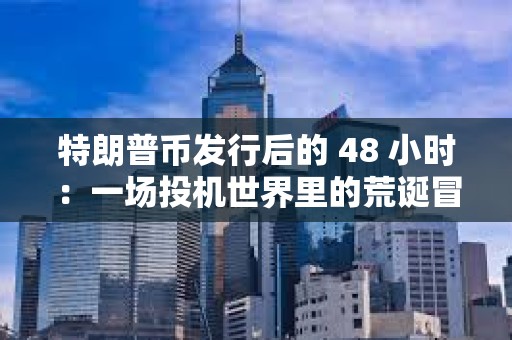 特朗普幣發行后的 48 小時：一場投機世界里的荒誕冒險
