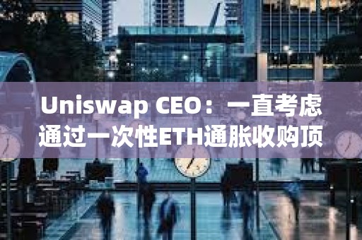 Uniswap CEO：一直考慮通過一次性ETH通脹收購頂級DeFi項目和L2，但似乎不太可能實現(xiàn)